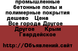 промышленные бетонные полы и полимерные покрытия дешево › Цена ­ 1 008 - Все города Другое » Другое   . Крым,Гвардейское